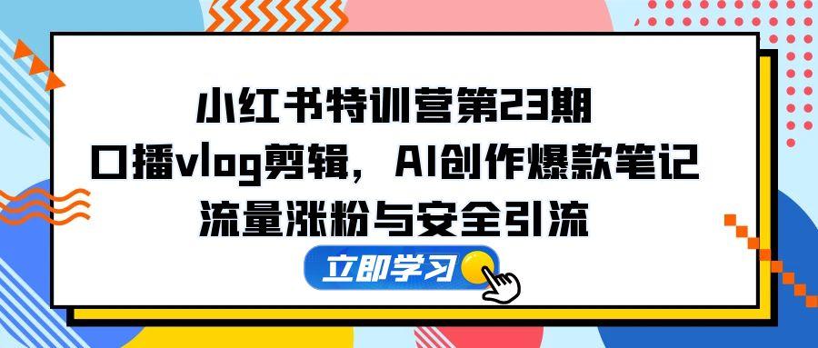 小红书特训营第23期，口播vlog剪辑，AI创作爆款笔记，流量涨粉与安全引流-雲鼎文化传媒