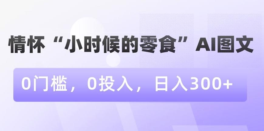 情怀“小时候的零食”AI图文，0门槛，0投入，日入300+【揭秘】-雲鼎文化传媒