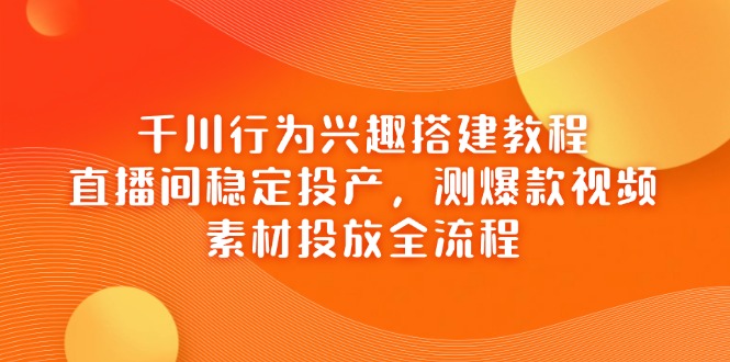 千川行为兴趣搭建教程，直播间稳定投产，测爆款视频，素材投放全流程-雲鼎文化传媒