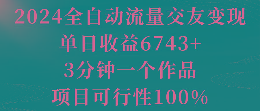 2024全自动流量交友变现，单日收益6743+，3分钟一个作品，项目可行性100%-雲鼎文化传媒