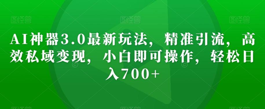AI神器3.0最新玩法，精准引流，高效私域变现，小白即可操作，轻松日入700+【揭秘】-雲鼎文化传媒