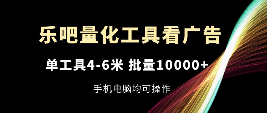 乐吧量化工具看广告，单工具4-6米，批量10000+，手机电脑均可操作-雲鼎文化传媒