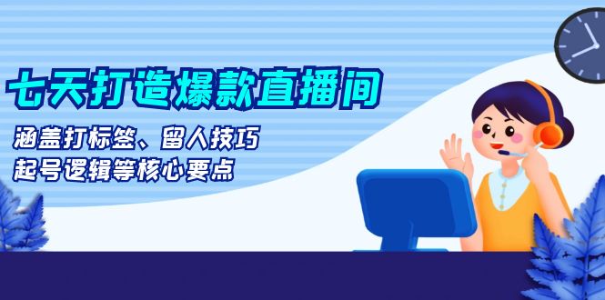 七天打造爆款直播间：涵盖打标签、留人技巧、起号逻辑等核心要点-雲鼎文化传媒