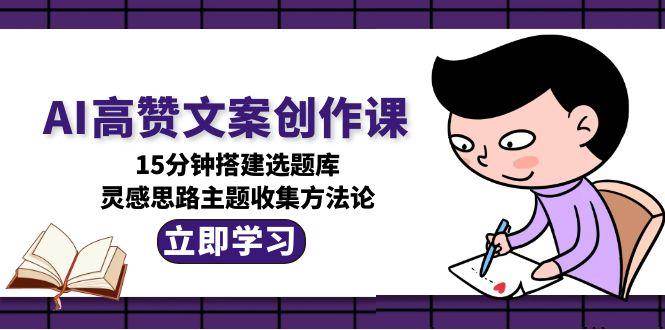 AI高赞文案创作课，15分钟搭建选题库，灵感思路主题收集方法论-雲鼎文化传媒
