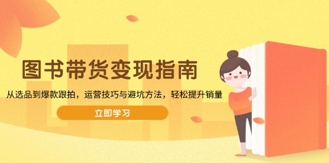图书带货变现指南，从选品到爆款跟拍，运营技巧与避坑方法，轻松提升销量-雲鼎文化传媒