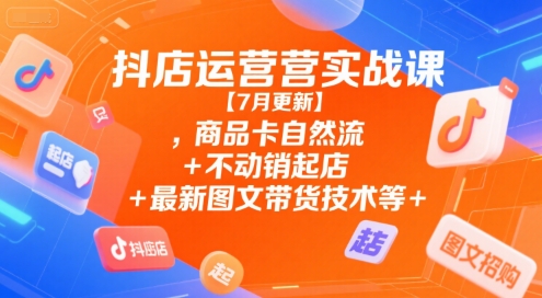 抖店运营实战课【7月更新】,商品卡自然流+不动销起店+最新图文带货技术等-雲鼎文化传媒
