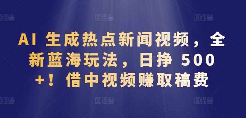 AI 生成热点新闻视频，全新蓝海玩法，日挣 500+!借中视频赚取稿费【揭秘】-雲鼎文化传媒