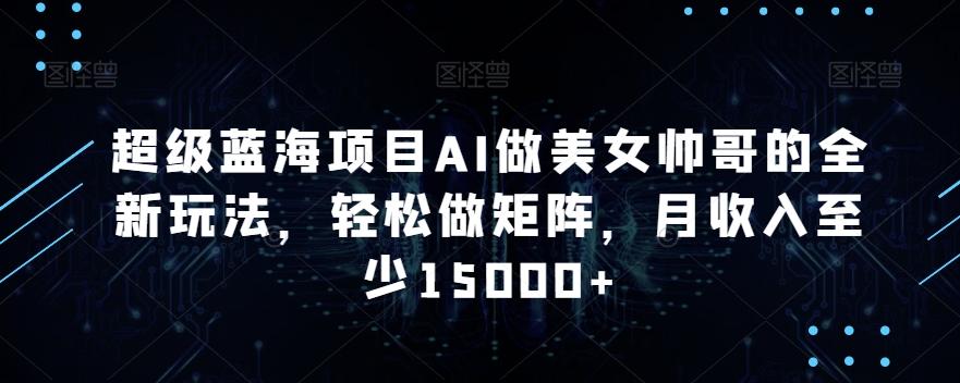 超级蓝海项目AI做美女帅哥的全新玩法，轻松做矩阵，月收入至少15000+【揭秘】-雲鼎文化传媒