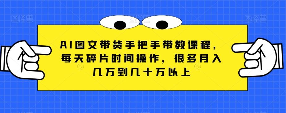 AI图文带货手把手带教课程，每天碎片时间操作，很多月入几万到几十万以上-雲鼎文化传媒