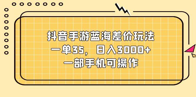 抖音手游蓝海差价玩法，一单35，日入3000+，一部手机可操作-雲鼎文化传媒