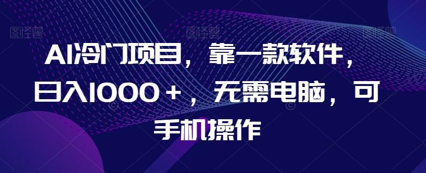 AI冷门项目，靠一款软件，日入1000＋，无需电脑，可手机操作【揭秘】-雲鼎文化传媒