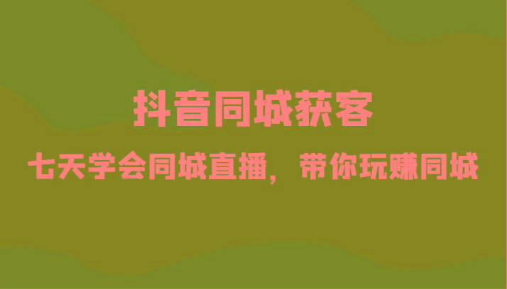 抖音同城获客-七天学会同城直播，带你玩赚同城(34节课)-雲鼎文化传媒