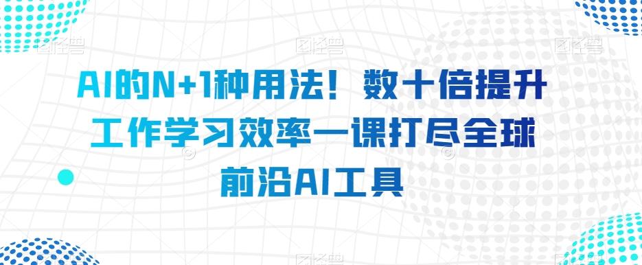 AI的N+1种用法！数十倍提升工作学习效率一课打尽全球前沿AI工具-雲鼎文化传媒