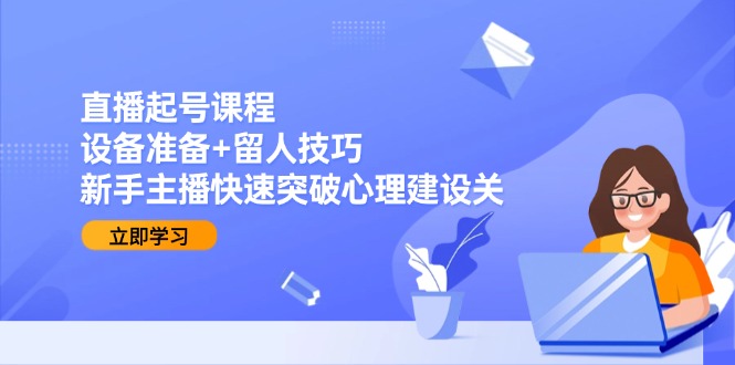 直播起号课程：设备准备+留人技巧，新手主播快速突破心理建设关-雲鼎文化传媒