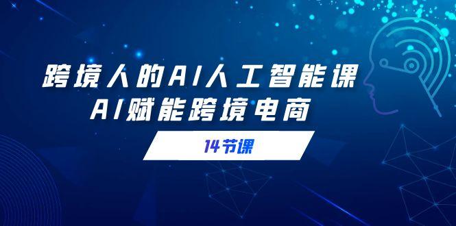 跨境人的AI人工智能课，AI赋能跨境电商(14节课)-雲鼎文化传媒