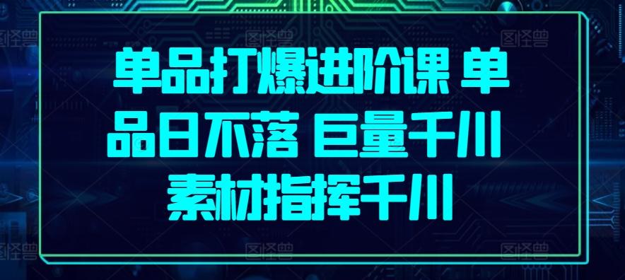 单品打爆进阶课 单品日不落 巨量千川 素材指挥千川-雲鼎文化传媒