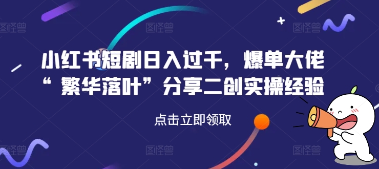小红书短剧日入过千，爆单大佬“繁华落叶”分享二创实操经验-雲鼎文化传媒
