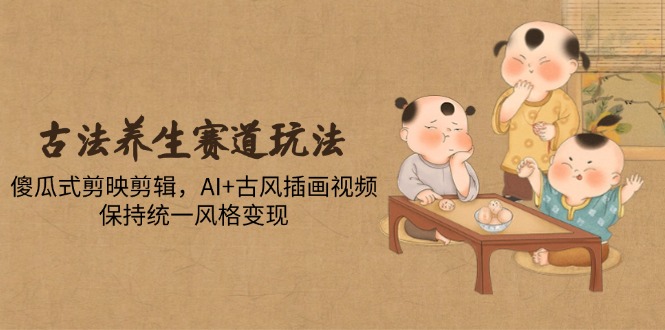 古法养生赛道玩法，傻瓜式剪映剪辑，AI+古风插画视频，保持统一风格变现-雲鼎文化传媒