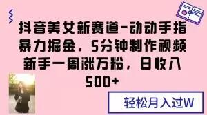 抖音美女新赛道-动动手指暴力掘金，5分钟制作视频，新手一周涨万粉，日收入500+【揭秘】-雲鼎文化传媒