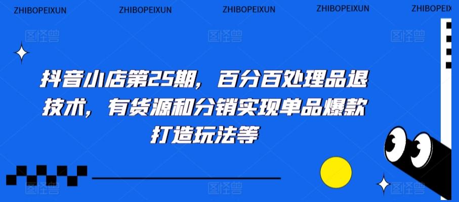 抖音小店第25期，百分百处理品退技术，有货源和分销实现单品爆款打造玩法等-雲鼎文化传媒