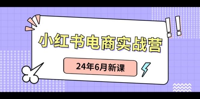 小红书电商实战营：小红书笔记带货和无人直播，24年6月新课-雲鼎文化传媒