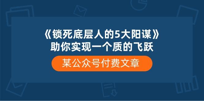 某公众号付费文章《锁死底层人的5大阳谋》助你实现一个质的飞跃-雲鼎文化传媒