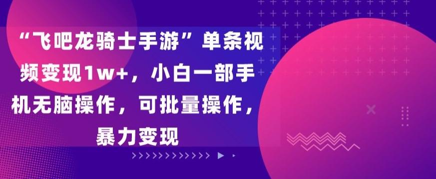 “飞吧龙骑士手游”单条视频变现1w+，小白一部手机无脑操作，可批量操作，暴力变现【揭秘】-雲鼎文化传媒