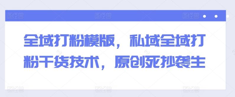 全域打粉模版，私域全域打粉干货技术，原创死抄袭生-雲鼎文化传媒