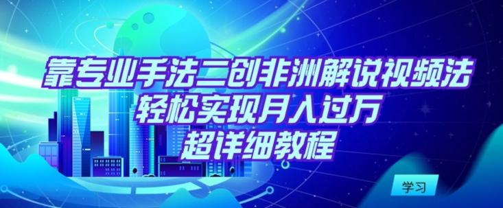 靠专业手法二创非洲解说视频玩法，轻松实现月入过万，超详细教程【揭秘】-雲鼎文化传媒