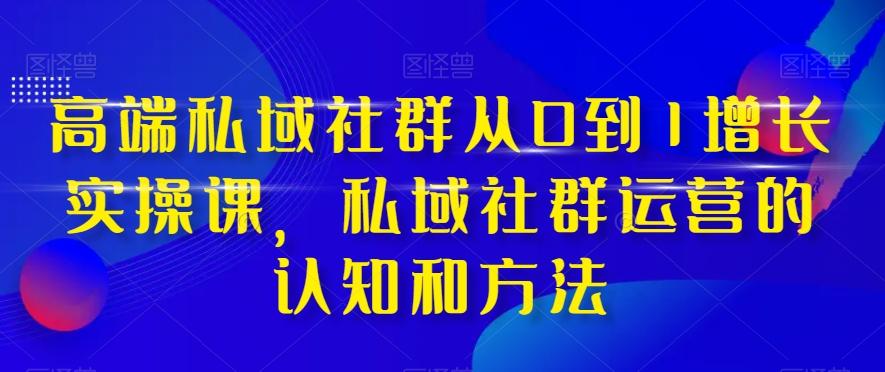 高端私域社群从0到1增长实操课，私域社群运营的认知和方法-雲鼎文化传媒