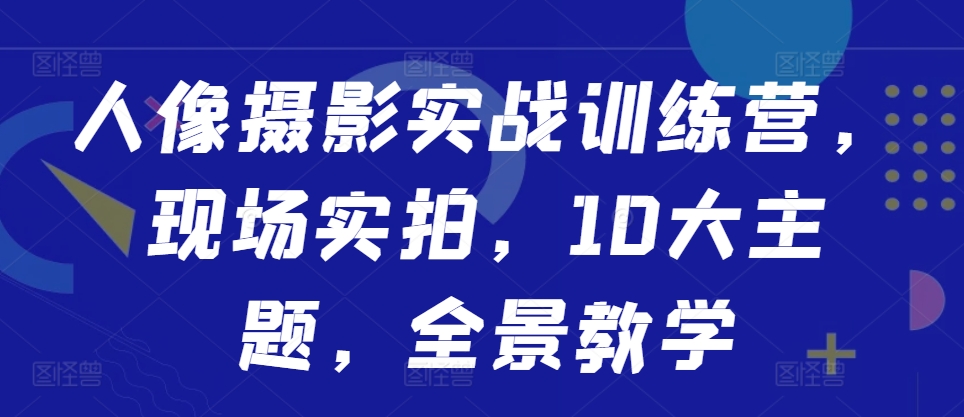 人像摄影实战训练营，现场实拍，10大主题，全景教学-雲鼎文化传媒