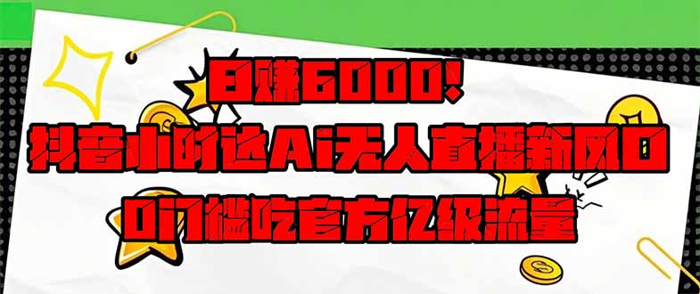 日赚6000+！抖音小时达Ai无人直播躺赚新风口，0门槛吃官方亿级流量！-雲鼎文化传媒