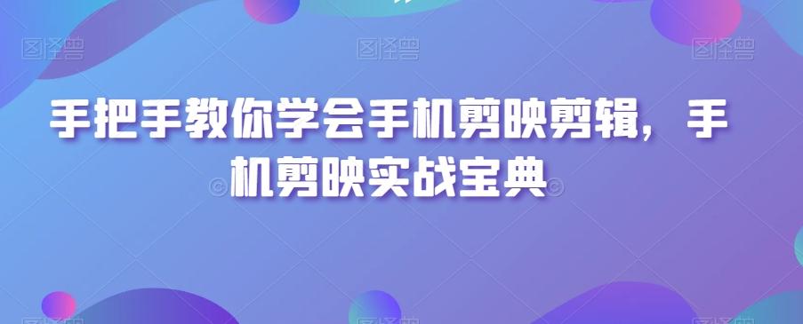 手把手教你学会手机剪映剪辑，手机剪映实战宝典-雲鼎文化传媒