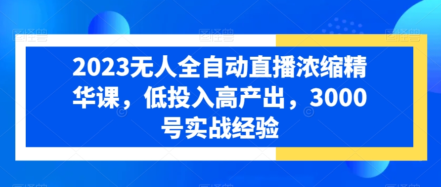 2023无人全自动直播浓缩精华课，低投入高产出，3000号实战经验-雲鼎文化传媒