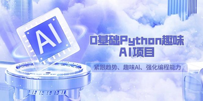 0基础Python趣味-AI项目，紧跟趋势、趣味Al、强化编程能力(13节课)-雲鼎文化传媒