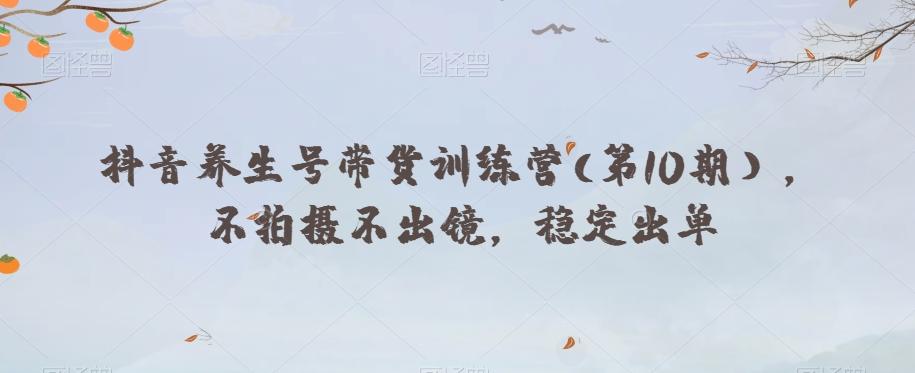 抖音养生号带货训练营(第10期），不拍摄不出镜，稳定出单-雲鼎文化传媒