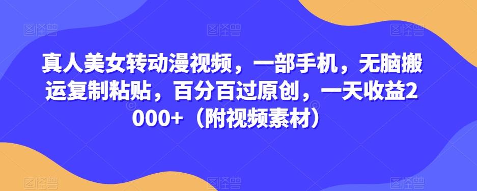 真人美女转动漫视频，一部手机，无脑搬运复制粘贴，百分百过原创，一天收益2000+（附视频素材）【揭秘】-雲鼎文化传媒