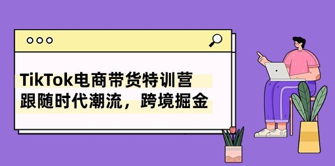 TikTok电商带货特训营，跟随时代潮流，跨境掘金(8节课-雲鼎文化传媒