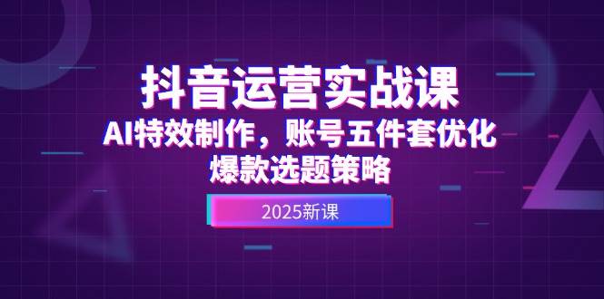 抖音运营实战课，AI特效制作，账号五件套优化，爆款选题策略-雲鼎文化传媒