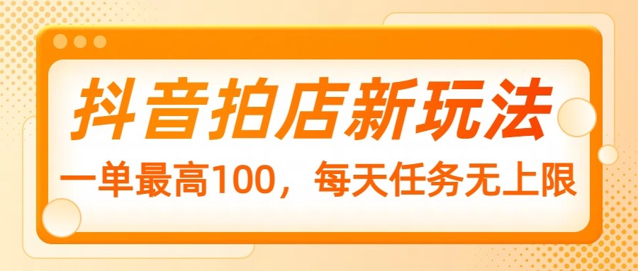 抖音拍店新玩法，一单最高100，每天任务无上限-雲鼎文化传媒