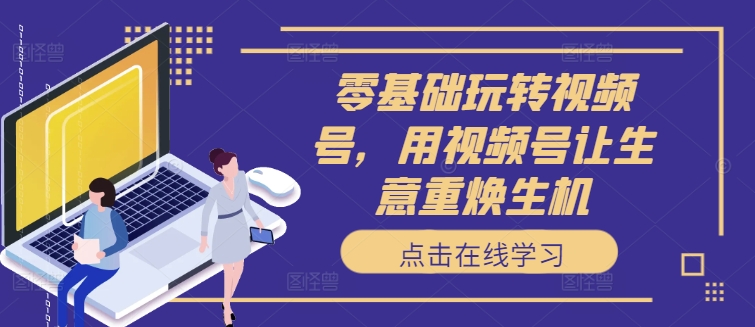 零基础玩转视频号，用视频号让生意重焕生机-雲鼎文化传媒