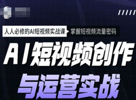 AI短视频创作与运营实战课程，人人必修的AI短视频实战课，掌握短视频流量密码-雲鼎文化传媒