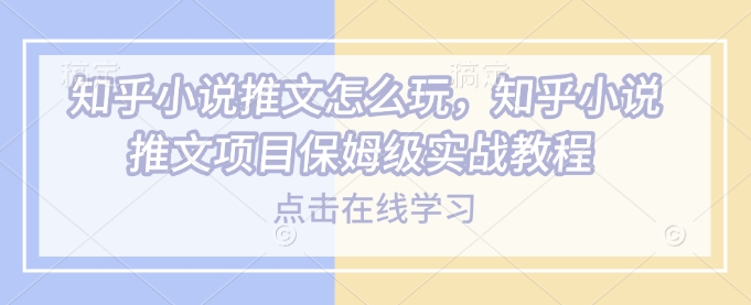 知乎小说推文怎么玩，知乎小说推文项目保姆级实战教程-雲鼎文化传媒