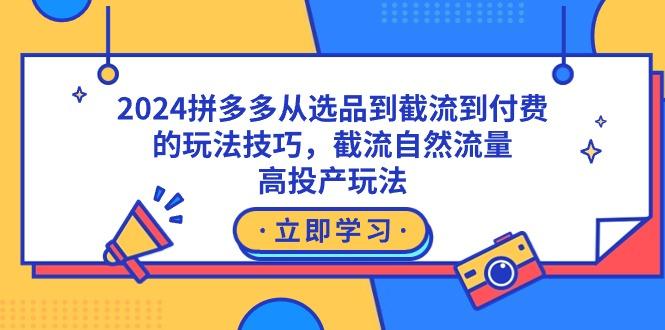 2024拼多多从选品到截流到付费的玩法技巧，截流自然流量玩法，高投产玩法-雲鼎文化传媒