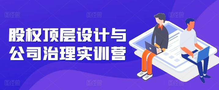 股权顶层设计与公司治理实训营，补全股权短板/守住控制权底线/熟悉4大注册信息/规避3大法律风险-雲鼎文化传媒
