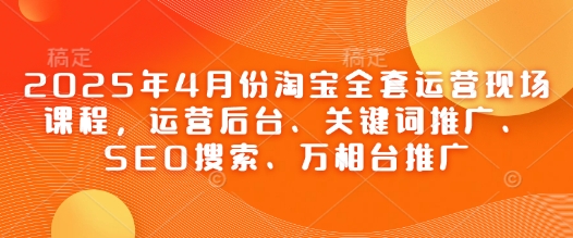 2025年4月份淘宝全套运营现场课程，运营后台、关键词推广、SEO搜索、万相台推广-雲鼎文化传媒