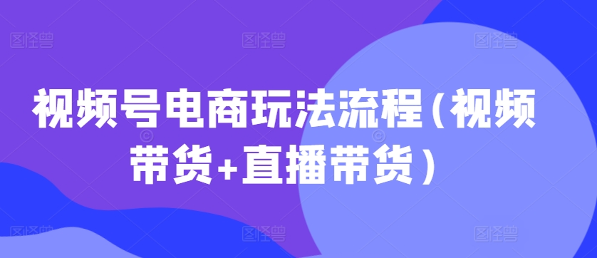 视频号电商玩法流程，视频带货+直播带货【更新2025年1月】-雲鼎文化传媒