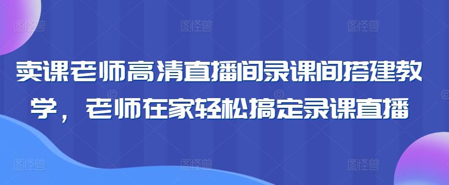 卖课老师高清直播间录课间搭建教学，老师在家轻松搞定录课直播-雲鼎文化传媒