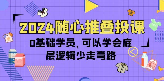 (10017期)2024随心推叠投课，0基础学员，可以学会底层逻辑少走弯路(14节)-雲鼎文化传媒