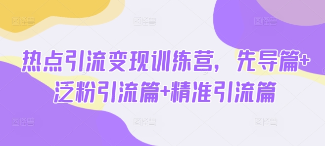 热点引流变现训练营，先导篇+泛粉引流篇+精准引流篇-雲鼎文化传媒